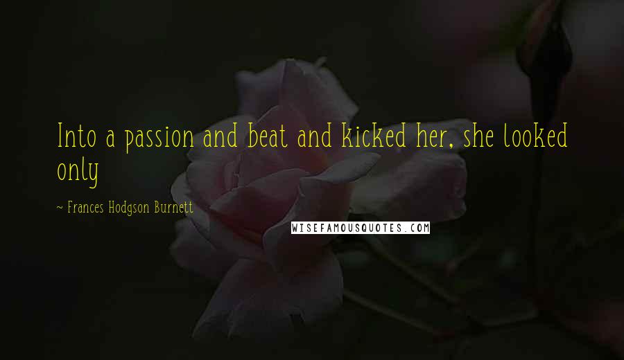 Frances Hodgson Burnett Quotes: Into a passion and beat and kicked her, she looked only