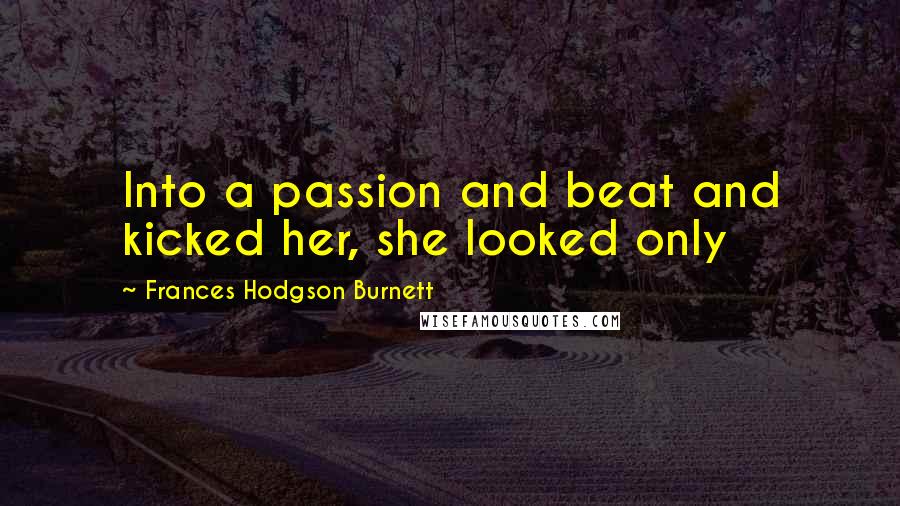 Frances Hodgson Burnett Quotes: Into a passion and beat and kicked her, she looked only