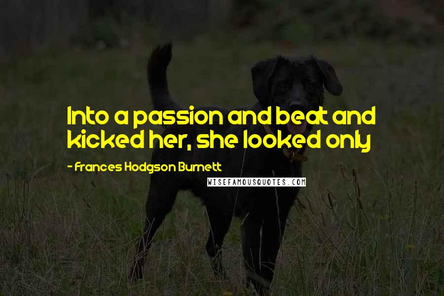 Frances Hodgson Burnett Quotes: Into a passion and beat and kicked her, she looked only