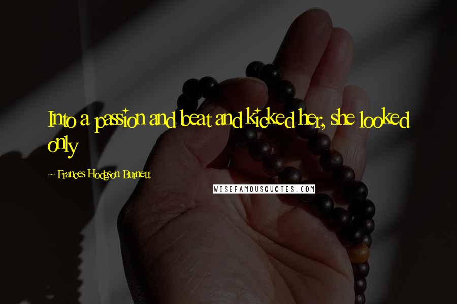 Frances Hodgson Burnett Quotes: Into a passion and beat and kicked her, she looked only