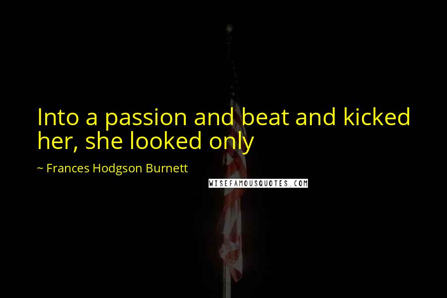 Frances Hodgson Burnett Quotes: Into a passion and beat and kicked her, she looked only