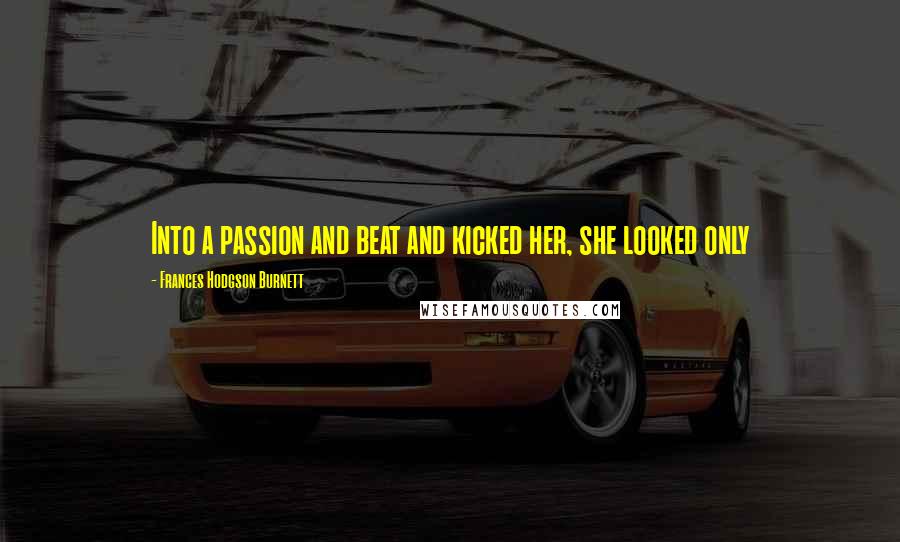 Frances Hodgson Burnett Quotes: Into a passion and beat and kicked her, she looked only