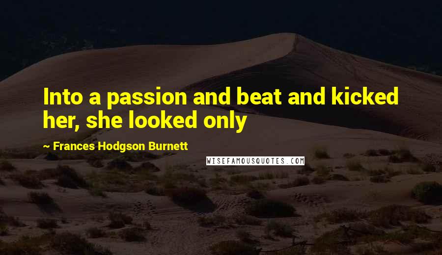 Frances Hodgson Burnett Quotes: Into a passion and beat and kicked her, she looked only