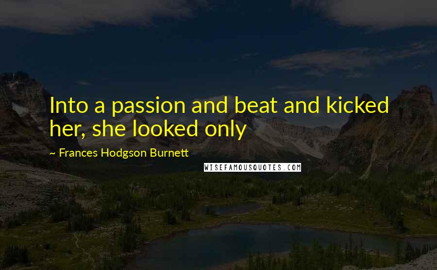 Frances Hodgson Burnett Quotes: Into a passion and beat and kicked her, she looked only