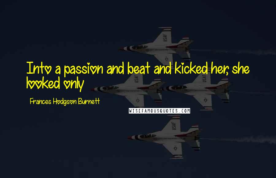 Frances Hodgson Burnett Quotes: Into a passion and beat and kicked her, she looked only