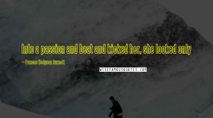 Frances Hodgson Burnett Quotes: Into a passion and beat and kicked her, she looked only