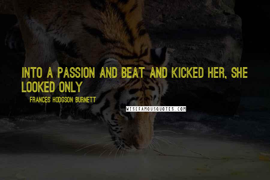 Frances Hodgson Burnett Quotes: Into a passion and beat and kicked her, she looked only