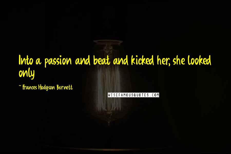Frances Hodgson Burnett Quotes: Into a passion and beat and kicked her, she looked only