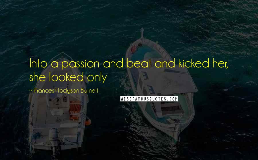Frances Hodgson Burnett Quotes: Into a passion and beat and kicked her, she looked only