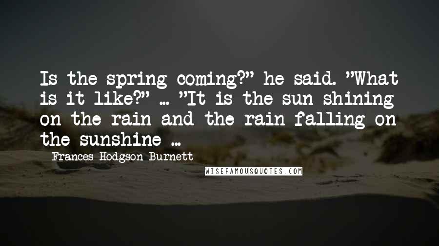 Frances Hodgson Burnett Quotes: Is the spring coming?" he said. "What is it like?" ... "It is the sun shining on the rain and the rain falling on the sunshine ...