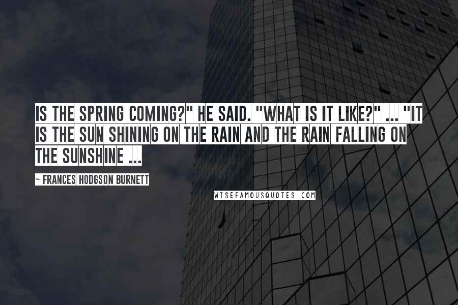Frances Hodgson Burnett Quotes: Is the spring coming?" he said. "What is it like?" ... "It is the sun shining on the rain and the rain falling on the sunshine ...