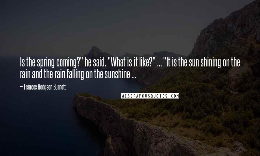 Frances Hodgson Burnett Quotes: Is the spring coming?" he said. "What is it like?" ... "It is the sun shining on the rain and the rain falling on the sunshine ...
