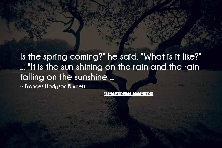 Frances Hodgson Burnett Quotes: Is the spring coming?" he said. "What is it like?" ... "It is the sun shining on the rain and the rain falling on the sunshine ...