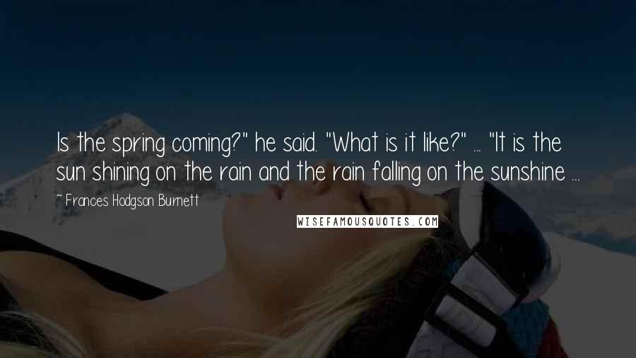 Frances Hodgson Burnett Quotes: Is the spring coming?" he said. "What is it like?" ... "It is the sun shining on the rain and the rain falling on the sunshine ...
