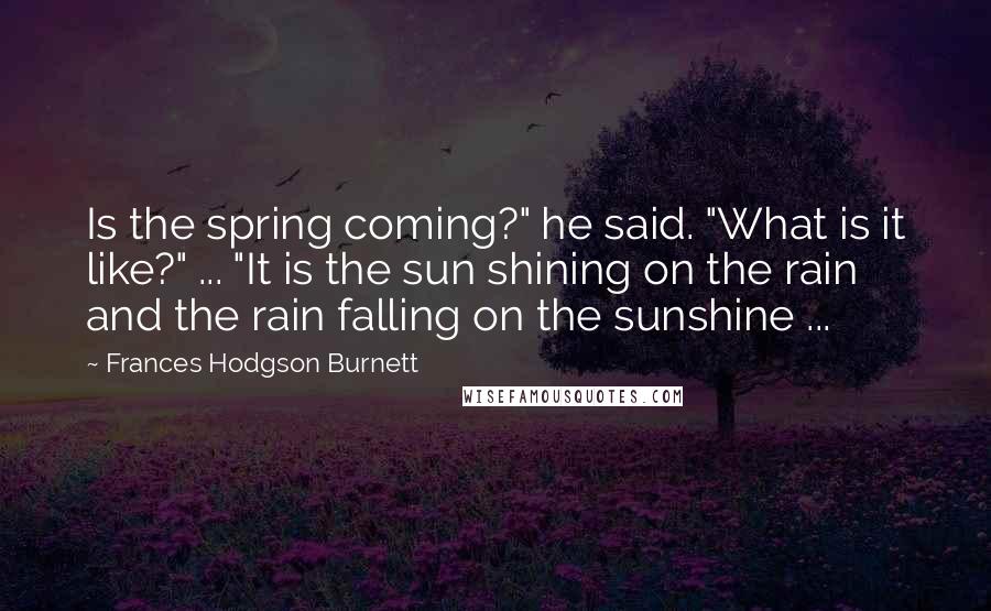 Frances Hodgson Burnett Quotes: Is the spring coming?" he said. "What is it like?" ... "It is the sun shining on the rain and the rain falling on the sunshine ...