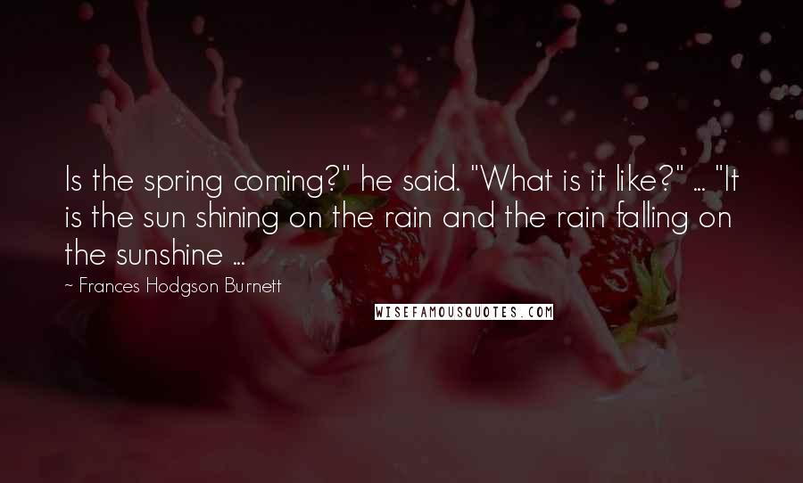 Frances Hodgson Burnett Quotes: Is the spring coming?" he said. "What is it like?" ... "It is the sun shining on the rain and the rain falling on the sunshine ...