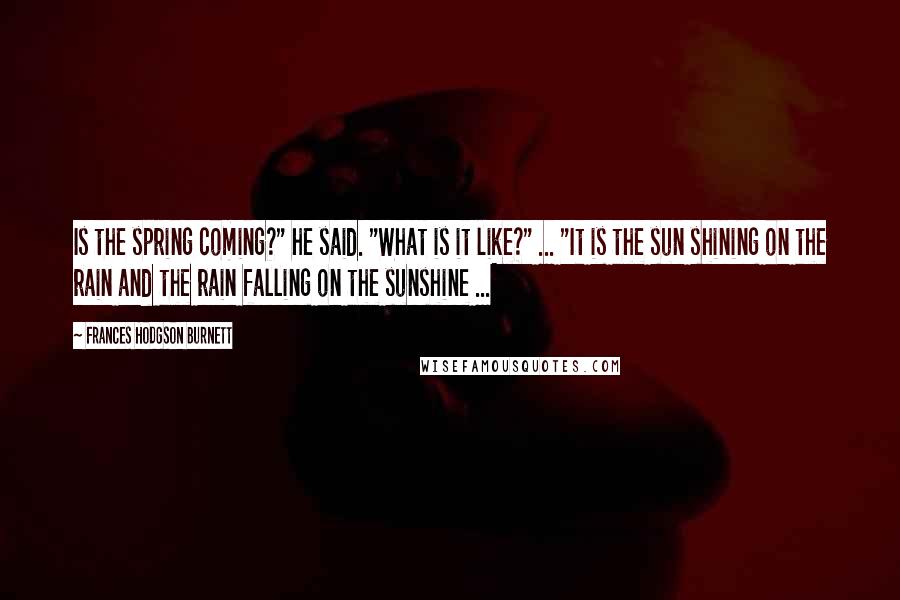 Frances Hodgson Burnett Quotes: Is the spring coming?" he said. "What is it like?" ... "It is the sun shining on the rain and the rain falling on the sunshine ...