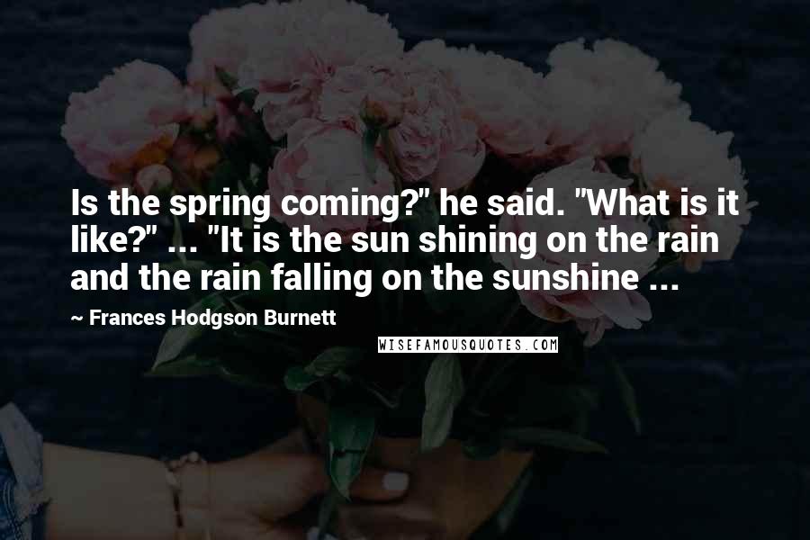 Frances Hodgson Burnett Quotes: Is the spring coming?" he said. "What is it like?" ... "It is the sun shining on the rain and the rain falling on the sunshine ...