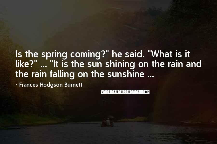Frances Hodgson Burnett Quotes: Is the spring coming?" he said. "What is it like?" ... "It is the sun shining on the rain and the rain falling on the sunshine ...