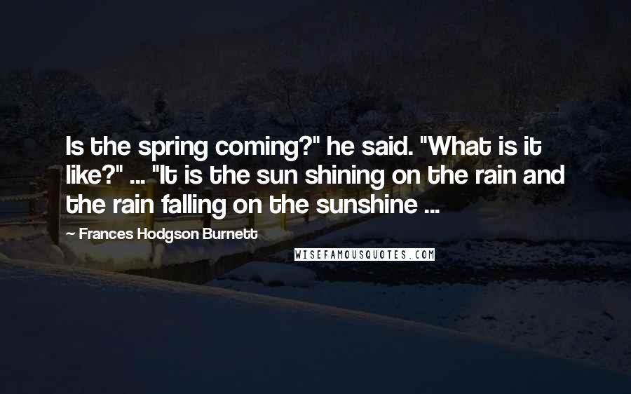 Frances Hodgson Burnett Quotes: Is the spring coming?" he said. "What is it like?" ... "It is the sun shining on the rain and the rain falling on the sunshine ...
