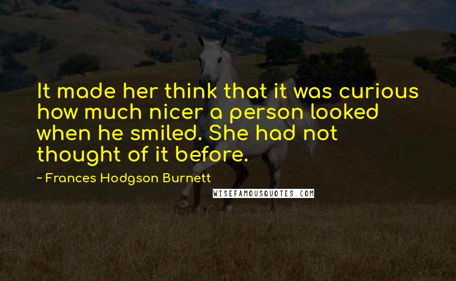 Frances Hodgson Burnett Quotes: It made her think that it was curious how much nicer a person looked when he smiled. She had not thought of it before.