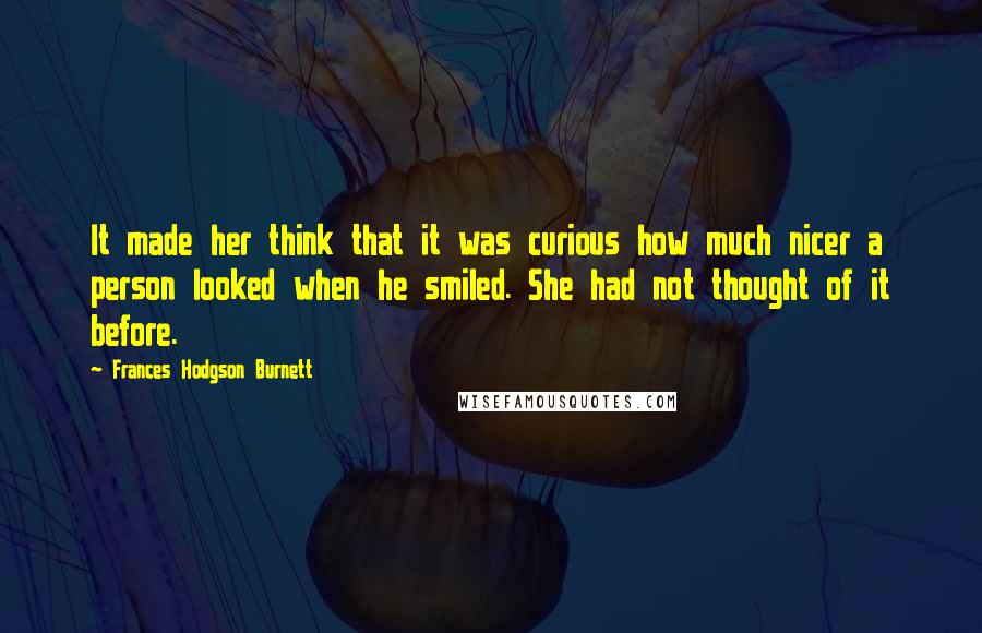 Frances Hodgson Burnett Quotes: It made her think that it was curious how much nicer a person looked when he smiled. She had not thought of it before.