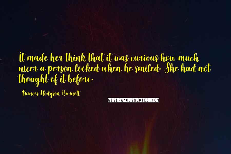 Frances Hodgson Burnett Quotes: It made her think that it was curious how much nicer a person looked when he smiled. She had not thought of it before.