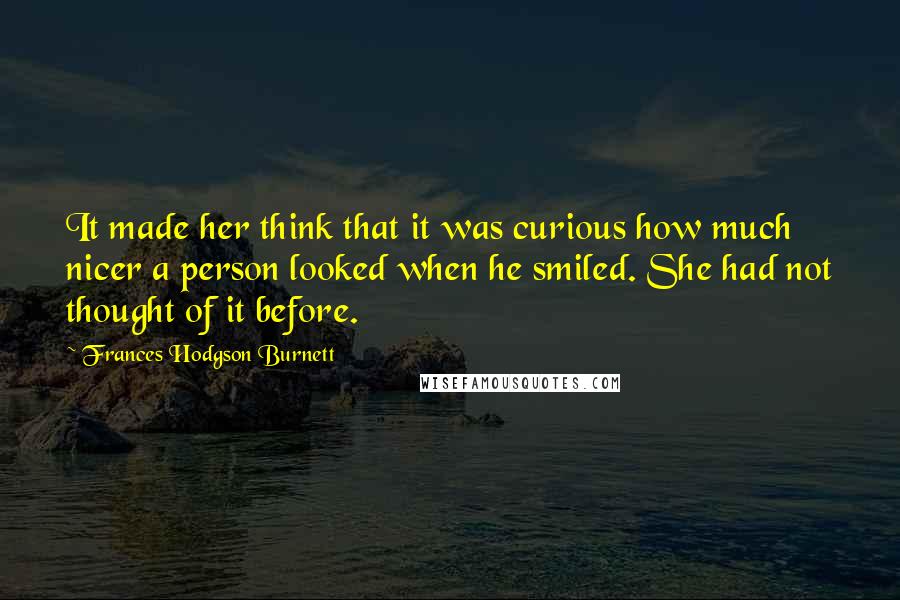 Frances Hodgson Burnett Quotes: It made her think that it was curious how much nicer a person looked when he smiled. She had not thought of it before.