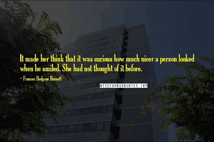 Frances Hodgson Burnett Quotes: It made her think that it was curious how much nicer a person looked when he smiled. She had not thought of it before.