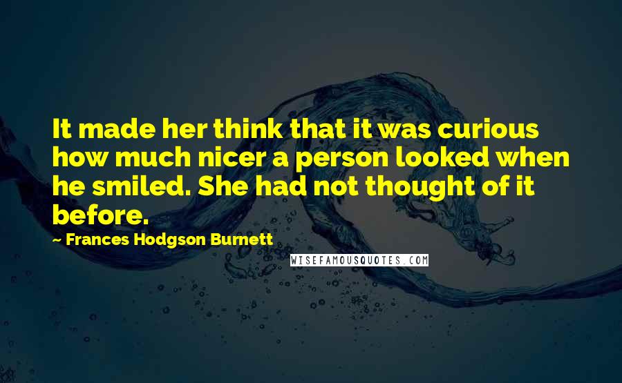Frances Hodgson Burnett Quotes: It made her think that it was curious how much nicer a person looked when he smiled. She had not thought of it before.