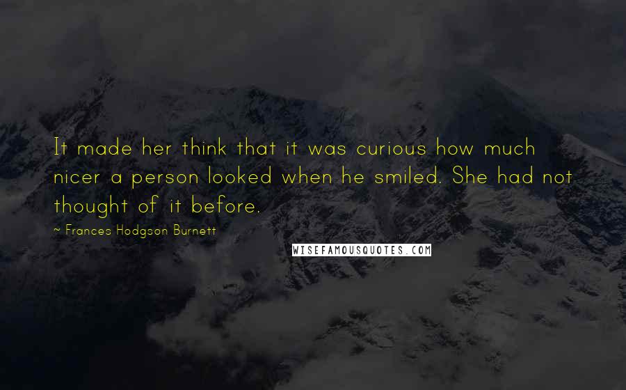 Frances Hodgson Burnett Quotes: It made her think that it was curious how much nicer a person looked when he smiled. She had not thought of it before.