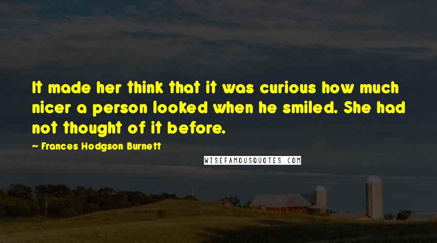 Frances Hodgson Burnett Quotes: It made her think that it was curious how much nicer a person looked when he smiled. She had not thought of it before.