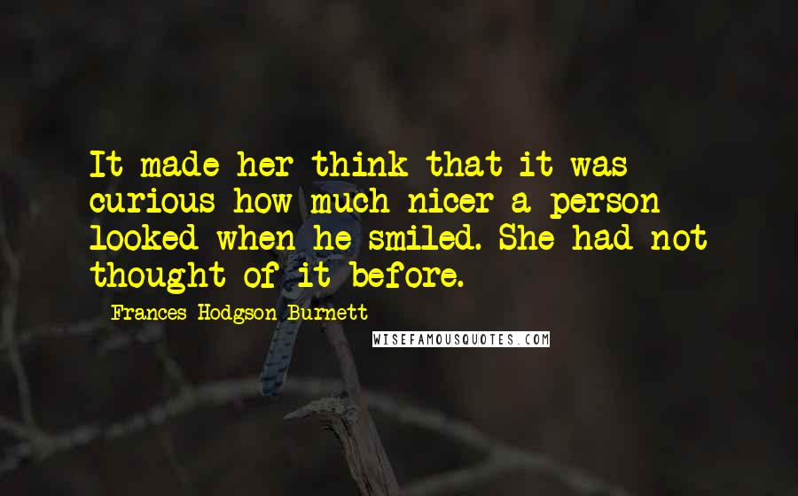 Frances Hodgson Burnett Quotes: It made her think that it was curious how much nicer a person looked when he smiled. She had not thought of it before.