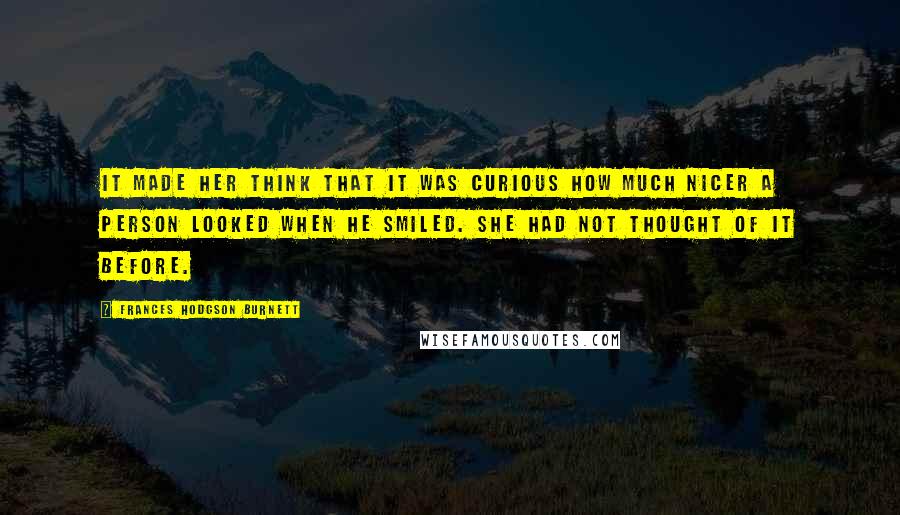 Frances Hodgson Burnett Quotes: It made her think that it was curious how much nicer a person looked when he smiled. She had not thought of it before.
