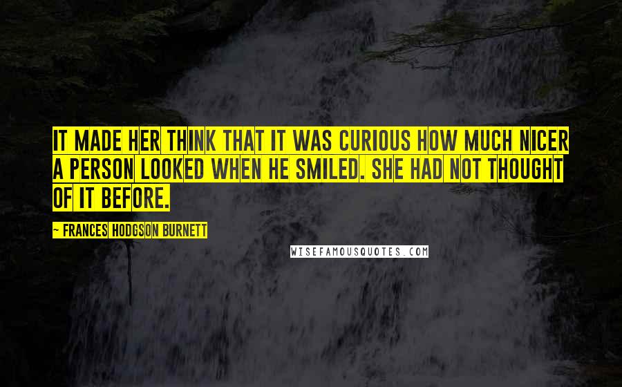 Frances Hodgson Burnett Quotes: It made her think that it was curious how much nicer a person looked when he smiled. She had not thought of it before.