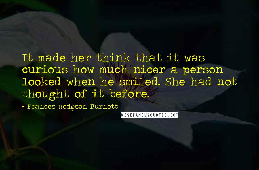 Frances Hodgson Burnett Quotes: It made her think that it was curious how much nicer a person looked when he smiled. She had not thought of it before.