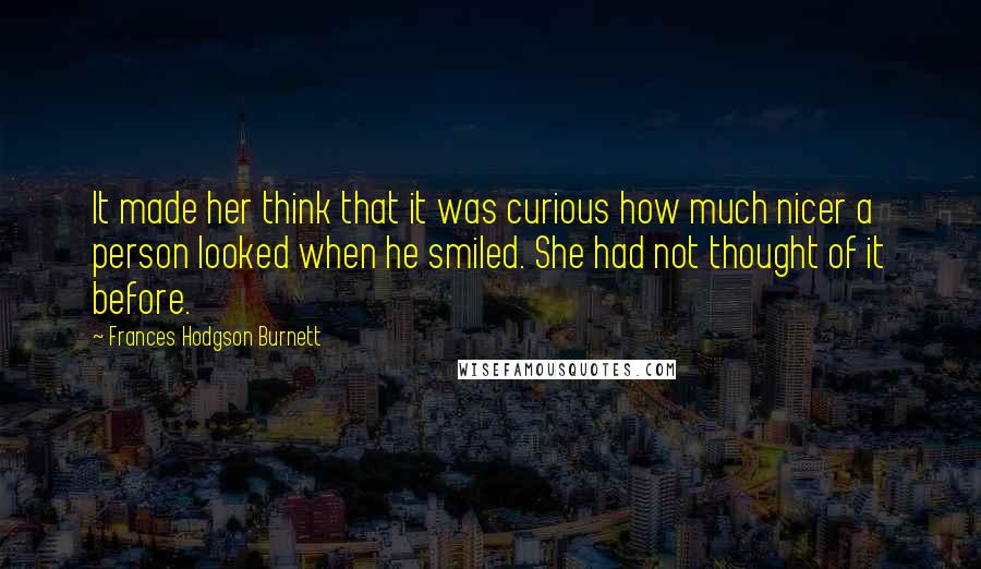 Frances Hodgson Burnett Quotes: It made her think that it was curious how much nicer a person looked when he smiled. She had not thought of it before.