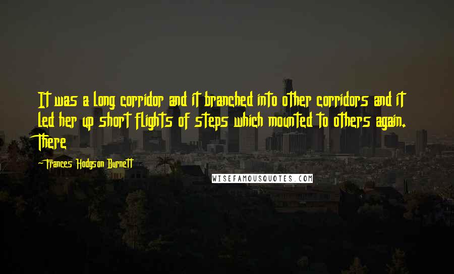 Frances Hodgson Burnett Quotes: It was a long corridor and it branched into other corridors and it led her up short flights of steps which mounted to others again. There