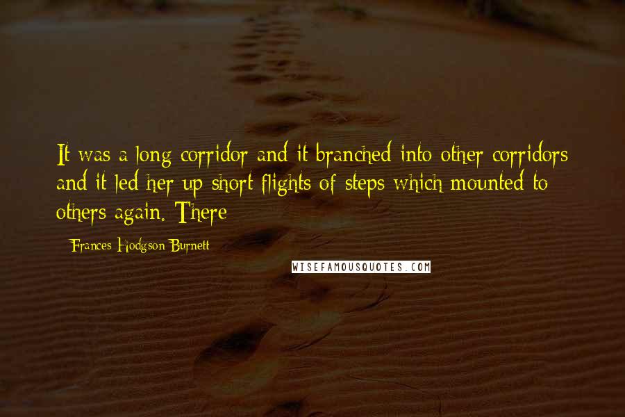 Frances Hodgson Burnett Quotes: It was a long corridor and it branched into other corridors and it led her up short flights of steps which mounted to others again. There