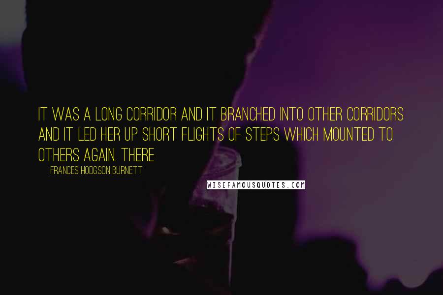 Frances Hodgson Burnett Quotes: It was a long corridor and it branched into other corridors and it led her up short flights of steps which mounted to others again. There