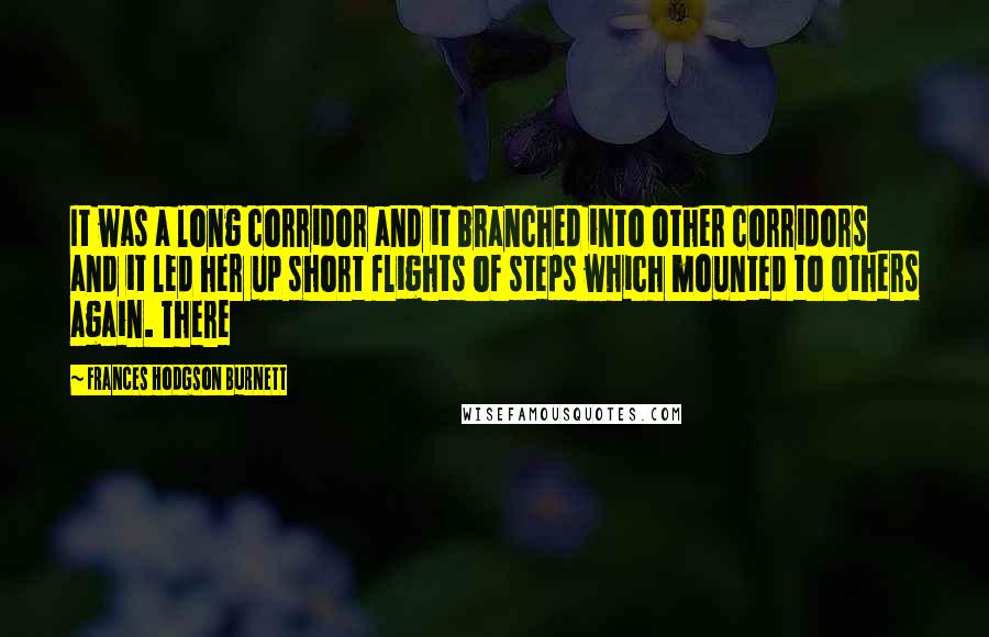 Frances Hodgson Burnett Quotes: It was a long corridor and it branched into other corridors and it led her up short flights of steps which mounted to others again. There