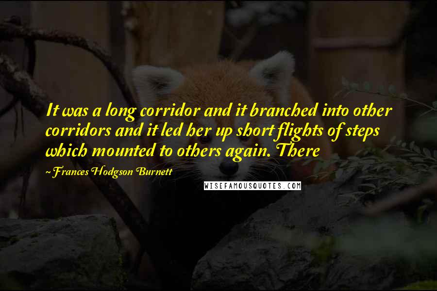 Frances Hodgson Burnett Quotes: It was a long corridor and it branched into other corridors and it led her up short flights of steps which mounted to others again. There