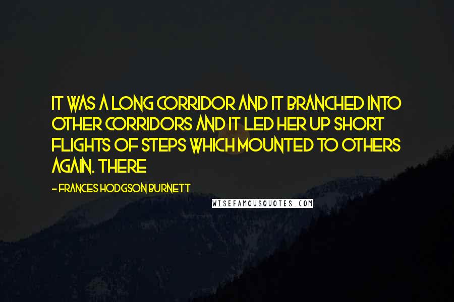 Frances Hodgson Burnett Quotes: It was a long corridor and it branched into other corridors and it led her up short flights of steps which mounted to others again. There