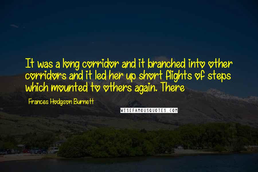 Frances Hodgson Burnett Quotes: It was a long corridor and it branched into other corridors and it led her up short flights of steps which mounted to others again. There