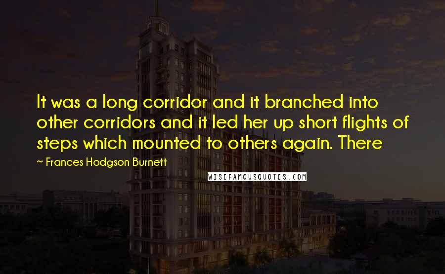 Frances Hodgson Burnett Quotes: It was a long corridor and it branched into other corridors and it led her up short flights of steps which mounted to others again. There