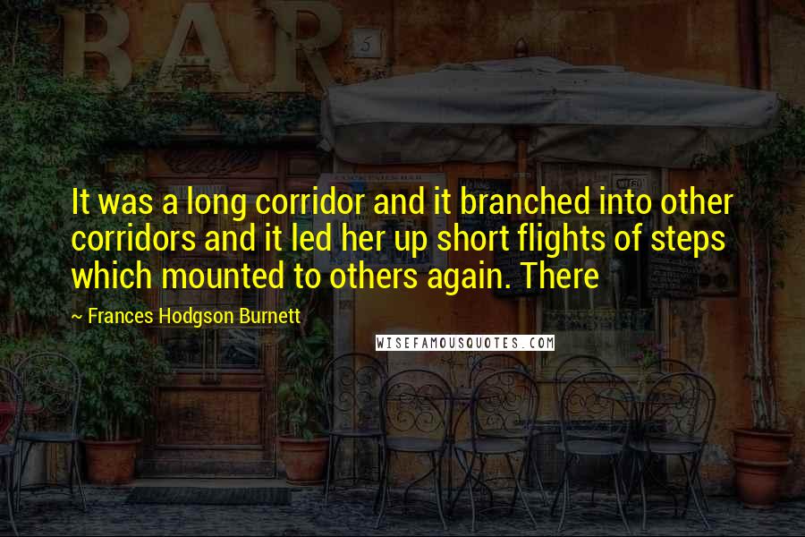 Frances Hodgson Burnett Quotes: It was a long corridor and it branched into other corridors and it led her up short flights of steps which mounted to others again. There