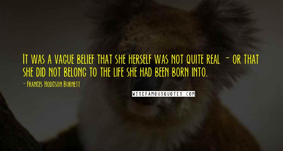 Frances Hodgson Burnett Quotes: It was a vague belief that she herself was not quite real - or that she did not belong to the life she had been born into.