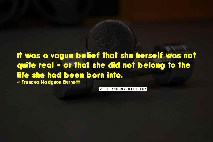 Frances Hodgson Burnett Quotes: It was a vague belief that she herself was not quite real - or that she did not belong to the life she had been born into.