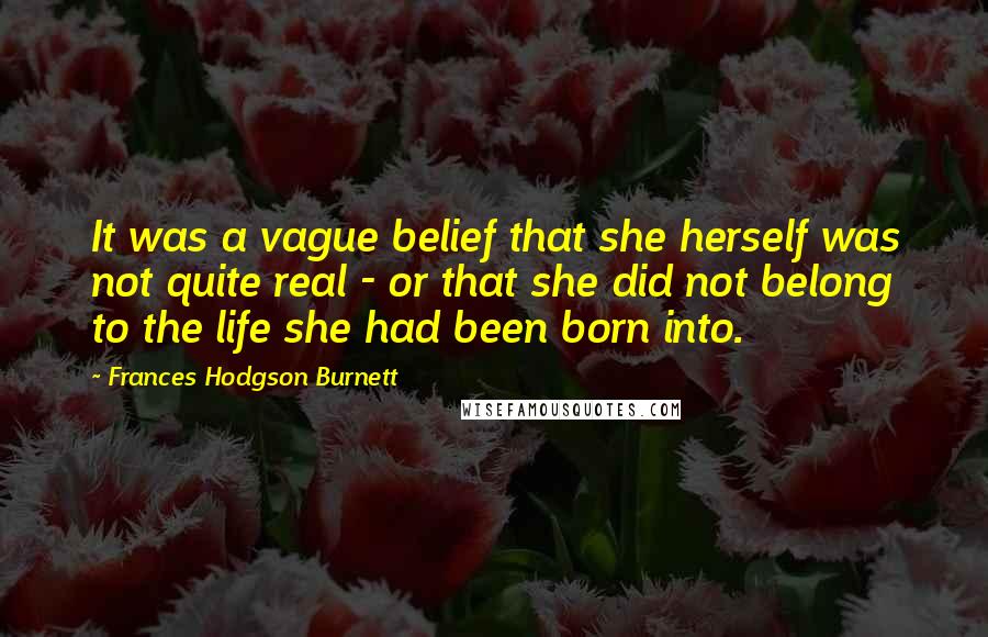 Frances Hodgson Burnett Quotes: It was a vague belief that she herself was not quite real - or that she did not belong to the life she had been born into.