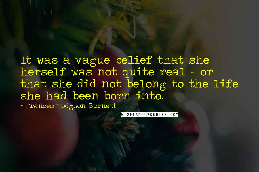 Frances Hodgson Burnett Quotes: It was a vague belief that she herself was not quite real - or that she did not belong to the life she had been born into.